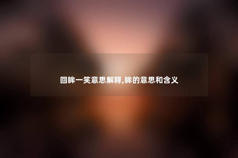回眸一笑意思解释,眸的意思和含义 回眸一笑意思解释,眸的意思和含义