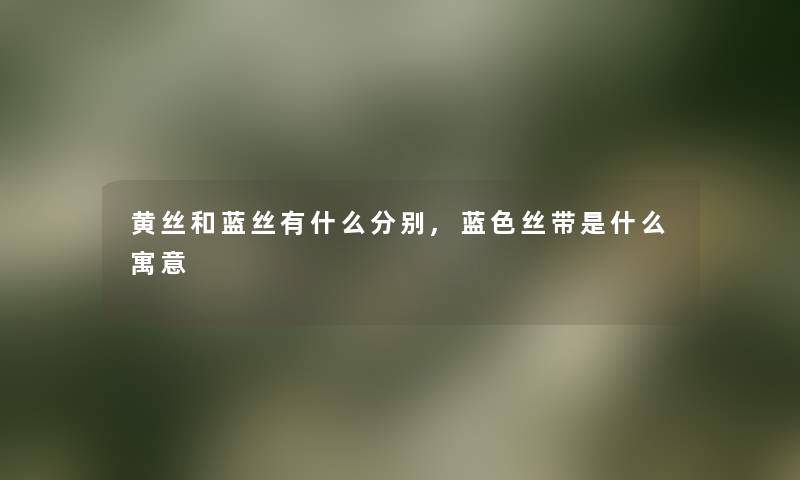 黄丝和蓝丝有什么分别,蓝色丝带是什么寓意