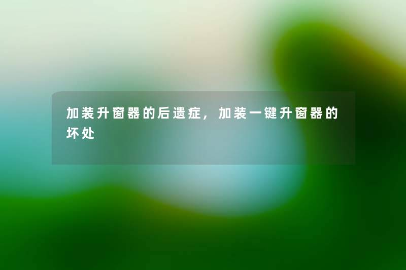 加装升窗器的后遗症,加装一键升窗器的坏处 加装升窗器的后遗症,加装一键升窗器的坏处