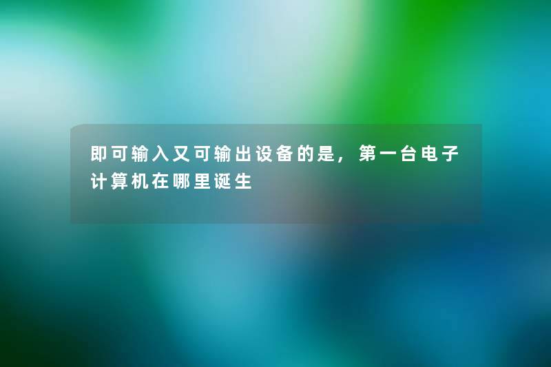 即可输入又可输出设备的是,第一台电子计算机在哪里诞生 即可输入又可输出设备的是,第一台电子计算机在哪里诞生
