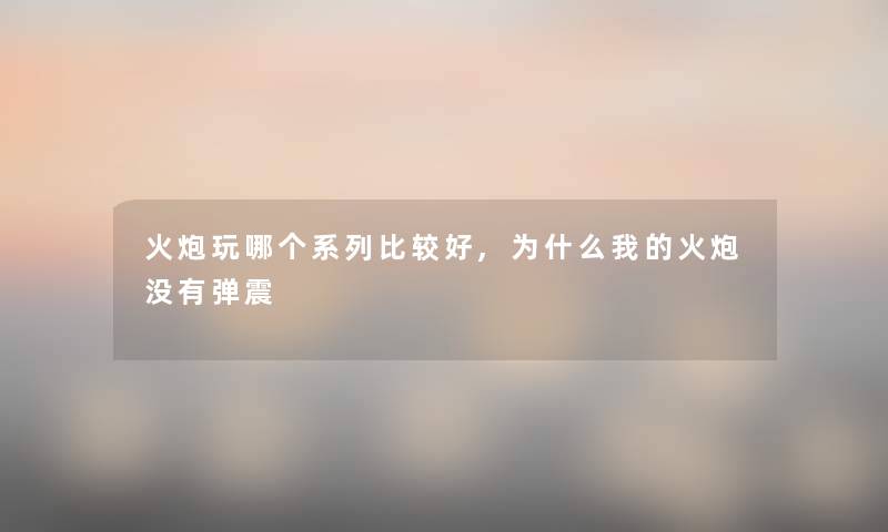 火炮玩哪个系列比较好,为什么我的火炮没有弹震 火炮玩哪个系列比较好,为什么我的火炮没有弹震