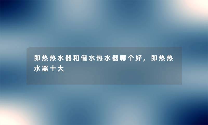 即热热水器和储水热水器哪个好,即热热水器一些