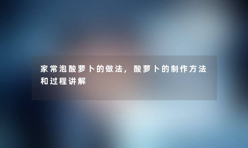 家常泡酸萝卜的做法,酸萝卜的制作方法和过程讲解 家常泡酸萝卜的做法,酸萝卜的制作方法和过程讲解