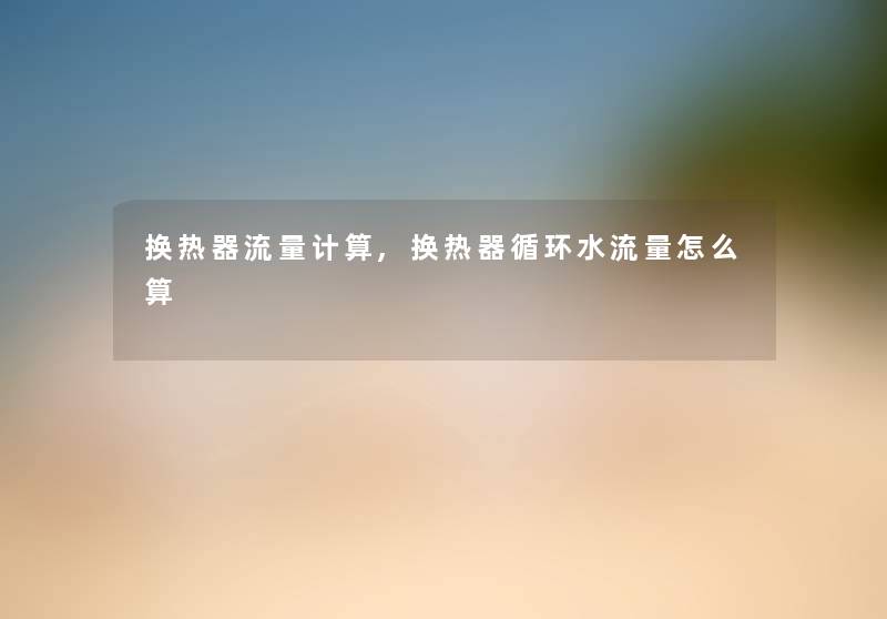 换热器流量计算,换热器循环水流量怎么算 换热器流量计算,换热器循环水流量怎么算