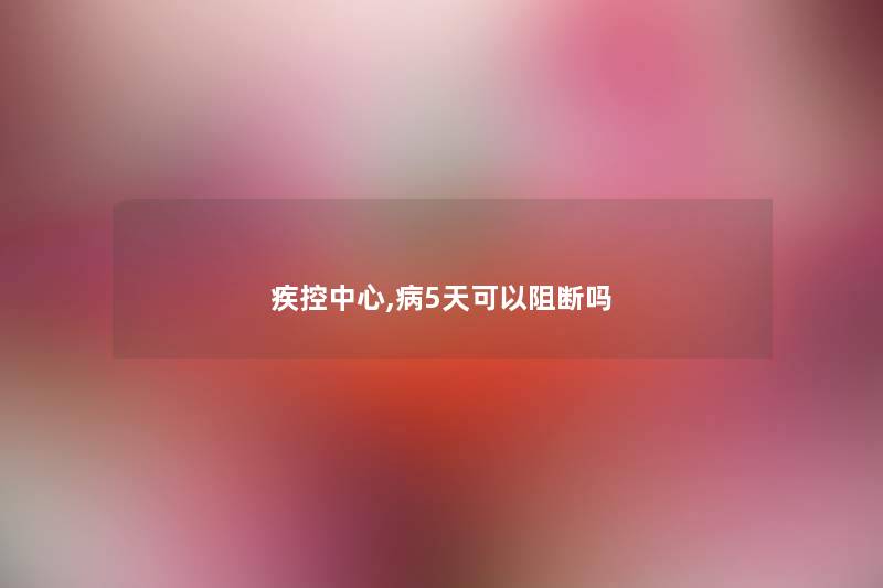 疾控中心,病5天可以阻断吗 疾控中心,病5天可以阻断吗
