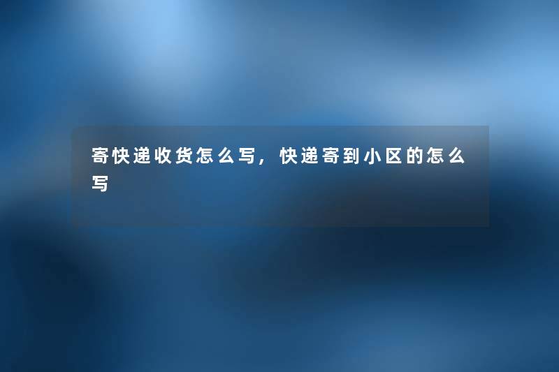 寄快递收货怎么写,快递寄到小区的怎么写 寄快递收货怎么写,快递寄到小区的怎么写