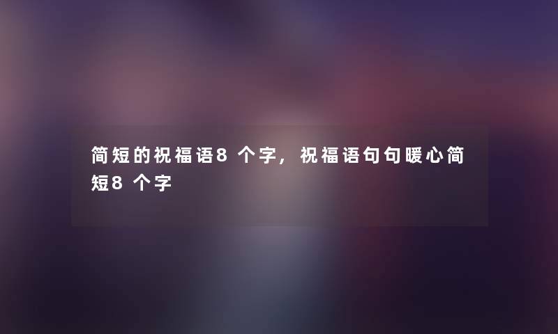 简短的祝福语8个字,祝福语句句暖心简短8个字 简短的祝福语8个字,祝福语句句暖心简短8个字