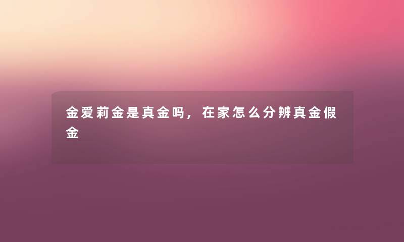 金爱莉金是真金吗,在家怎么分辨真金假金 金爱莉金是真金吗,在家怎么分辨真金假金