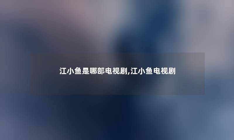 江小鱼是哪部电视剧,江小鱼电视剧 江小鱼是哪部电视剧,江小鱼电视剧