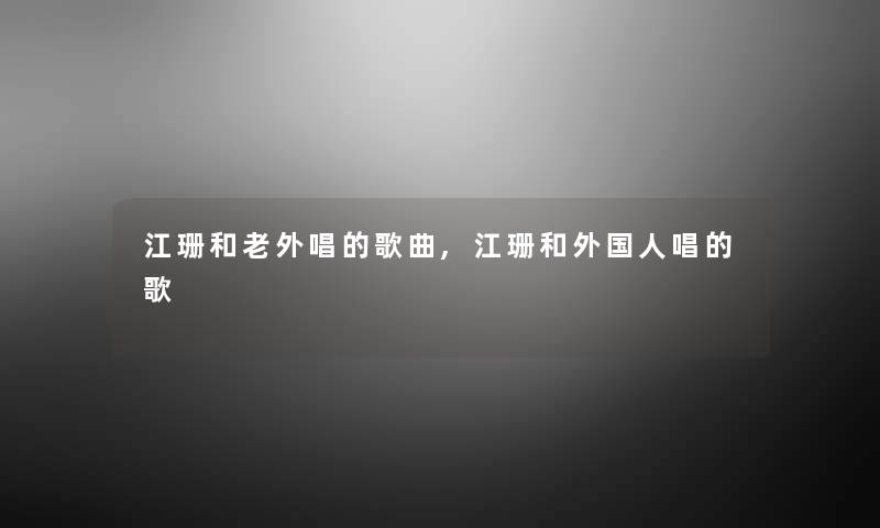 江珊和老外唱的歌曲,江珊和外国人唱的歌 江珊和老外唱的歌曲,江珊和外国人唱的歌