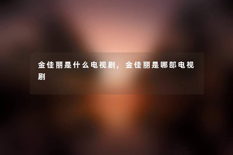 金佳丽是什么电视剧,金佳丽是哪部电视剧 金佳丽是什么电视剧,金佳丽是哪部电视剧