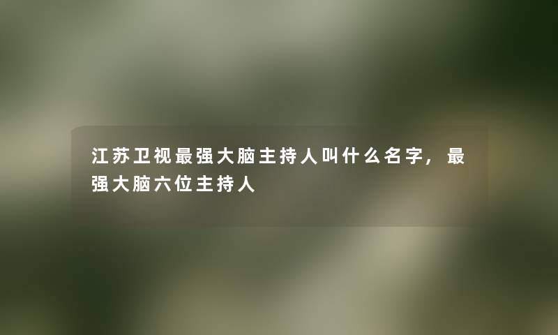 江苏卫视强大脑主持人叫什么名字,强大脑六位主持人 江苏卫视强大脑主持人叫什么名字,强大脑六位主持人