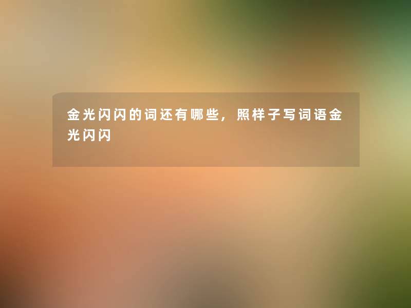 金光闪闪的词还有哪些,照样子写词语金光闪闪 金光闪闪的词还有哪些,照样子写词语金光闪闪