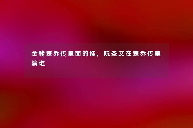金翰楚乔传里面的谁,阮圣文在楚乔传里演谁 金翰楚乔传里面的谁,阮圣文在楚乔传里演谁