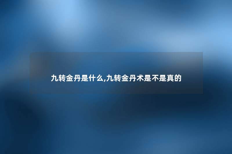 九转金丹是什么,九转金丹术是不是真的 九转金丹是什么,九转金丹术是不是真的