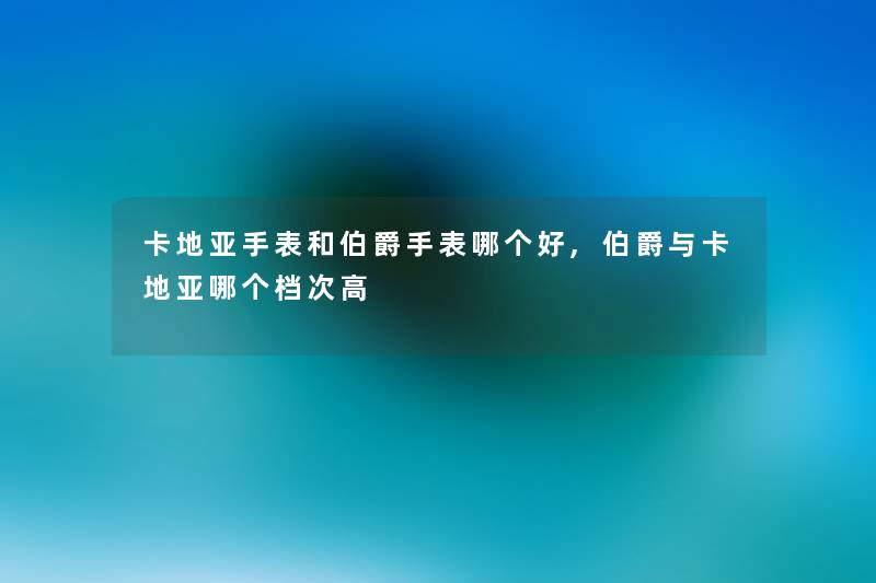 卡地亚手表和伯爵手表哪个好,伯爵与卡地亚哪个档次高 卡地亚手表和伯爵手表哪个好,伯爵与卡地亚哪个档次高