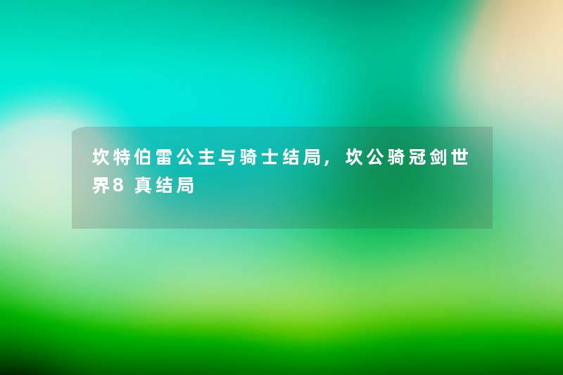 坎特伯雷公主与骑士结局,坎公骑冠剑世界8真结局 坎特伯雷公主与骑士结局,坎公骑冠剑世界8真结局