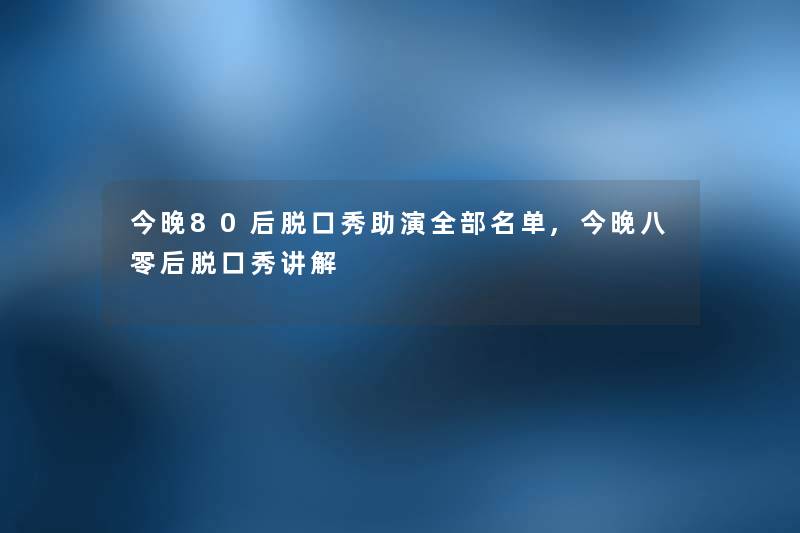 今晚80后脱口秀助演整理的名单,今晚八零后脱口秀讲解 今晚80后脱口秀助演整理的名单,今晚八零后脱口秀讲解