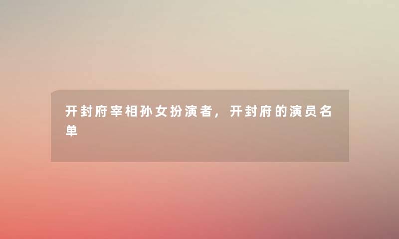 开封府宰相孙女扮演者,开封府的演员名单 开封府宰相孙女扮演者,开封府的演员名单