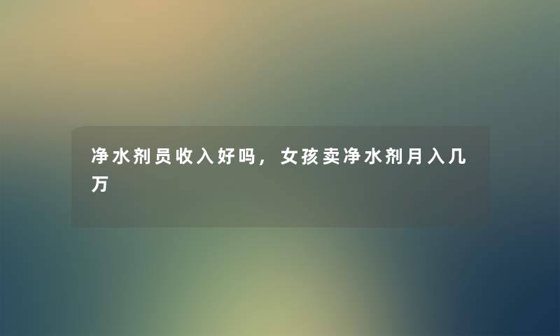 净水剂员收入好吗,女孩卖净水剂月入几万 净水剂员收入好吗,女孩卖净水剂月入几万
