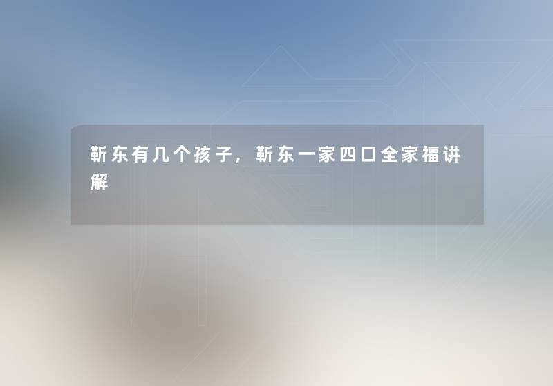 靳东有几个孩子,靳东一家四口全家福讲解 靳东有几个孩子,靳东一家四口全家福讲解