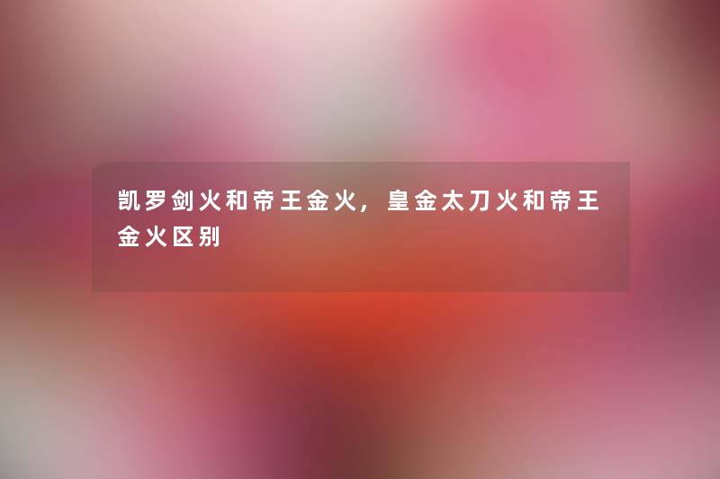 凯罗剑火和帝王金火,皇金太刀火和帝王金火区别 凯罗剑火和帝王金火,皇金太刀火和帝王金火区别