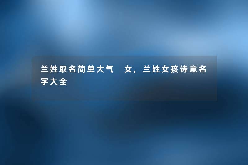 兰姓取名简单大气 女,兰姓女孩诗意名字大全 兰姓取名简单大气 女,兰姓女孩诗意名字大全