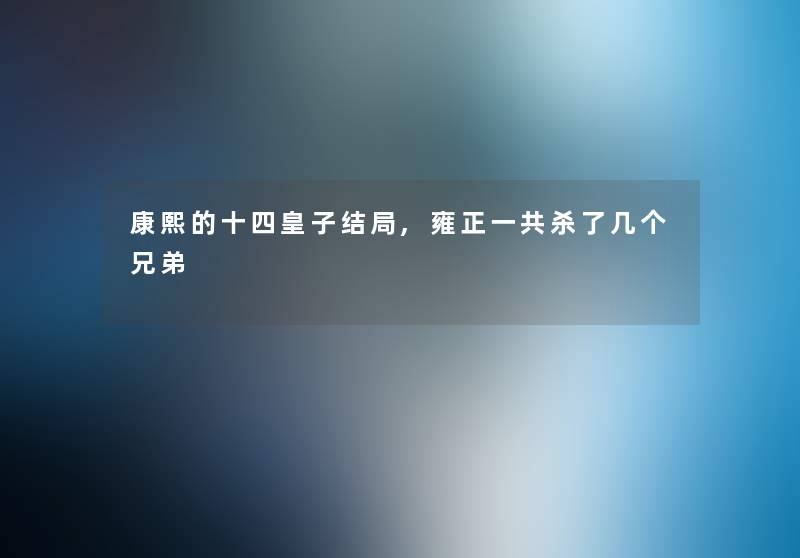 康熙的十四皇子结局,雍正一共杀了几个兄弟 康熙的十四皇子结局,雍正一共杀了几个兄弟