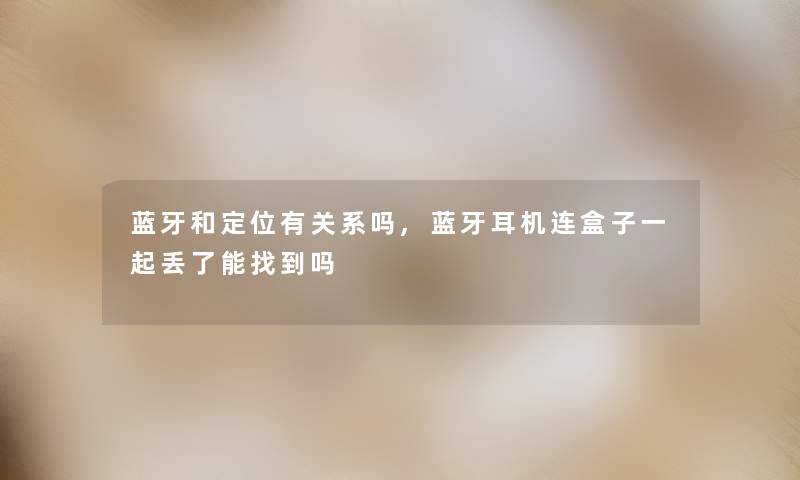 蓝牙和定位有关系吗,蓝牙耳机连盒子一起丢了能找到吗 蓝牙和定位有关系吗,蓝牙耳机连盒子一起丢了能找到吗