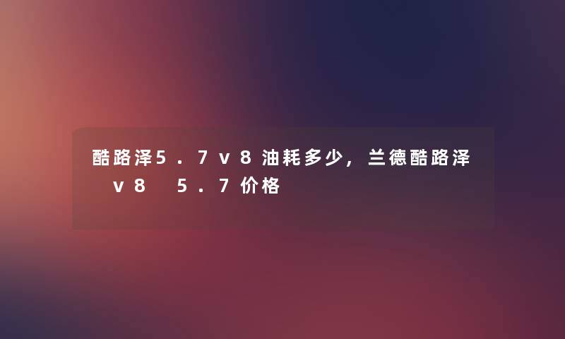 酷路泽5.7v8油耗多少,兰德酷路泽 v8 5.7价格 酷路泽5.7v8油耗多少,兰德酷路泽 v8 5.7价格