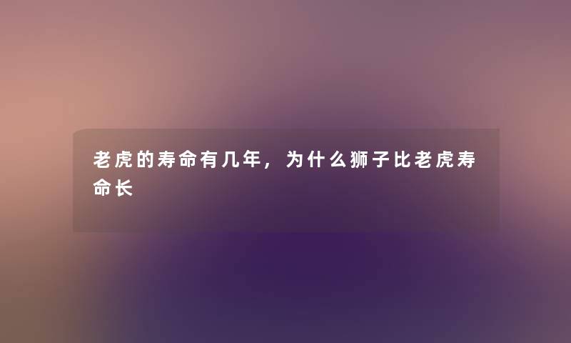 老虎的寿命有几年,为什么狮子比老虎寿命长 老虎的寿命有几年,为什么狮子比老虎寿命长