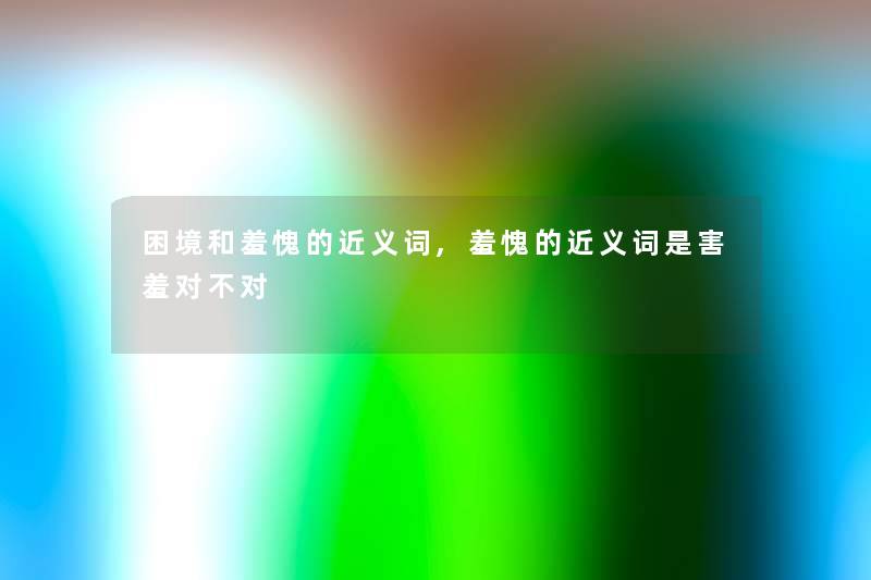 困境和羞愧的近义词,羞愧的近义词是害羞对不对 困境和羞愧的近义词,羞愧的近义词是害羞对不对