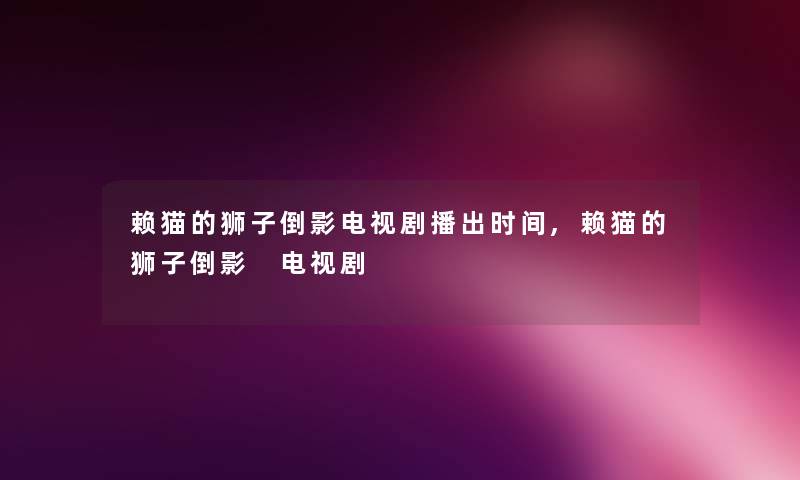 赖猫的狮子倒影电视剧播出时间,赖猫的狮子倒影 电视剧 赖猫的狮子倒影电视剧播出时间,赖猫的狮子倒影 电视剧