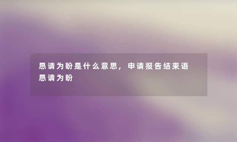 恳请为盼是什么意思,申请报告结束语 恳请为盼 恳请为盼是什么意思,申请报告结束语 恳请为盼
