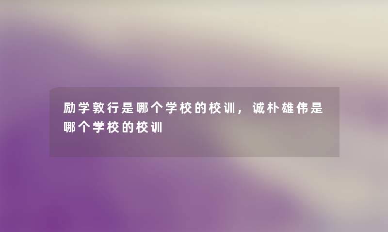 励学敦行是哪个学校的校训,诚朴雄伟是哪个学校的校训 励学敦行是哪个学校的校训,诚朴雄伟是哪个学校的校训
