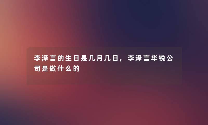 李泽言的生日是几月几日,李泽言华锐公司是做什么的 李泽言的生日是几月几日,李泽言华锐公司是做什么的