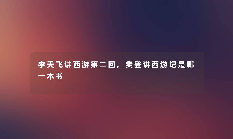 李天飞讲西游第二回,樊登讲西游记是哪一本书 李天飞讲西游第二回,樊登讲西游记是哪一本书