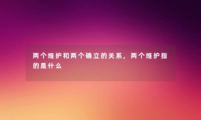 两个维护和两个确立的关系,两个维护指的是什么 两个维护和两个确立的关系,两个维护指的是什么