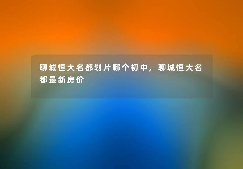 聊城恒大名都划片哪个初中,聊城恒大名都新房价 聊城恒大名都划片哪个初中,聊城恒大名都新房价