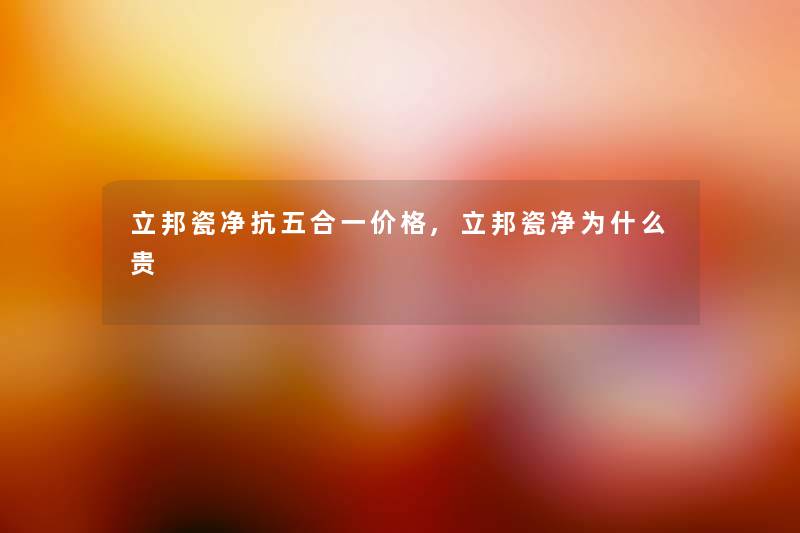 立邦瓷净抗五合一价格,立邦瓷净为什么贵 立邦瓷净抗五合一价格,立邦瓷净为什么贵