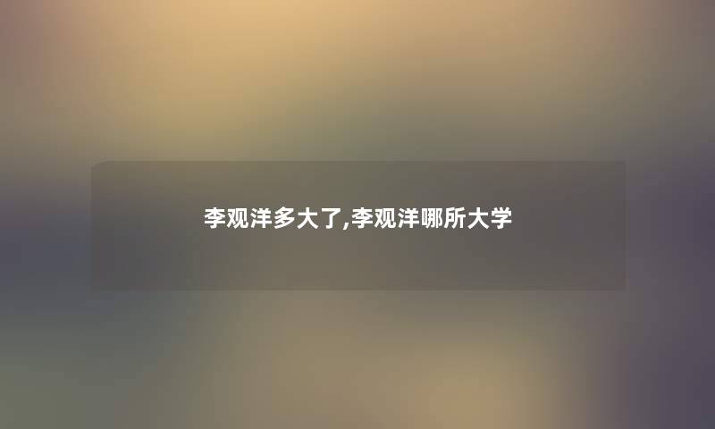 李观洋多大了,李观洋哪所大学 李观洋多大了,李观洋哪所大学
