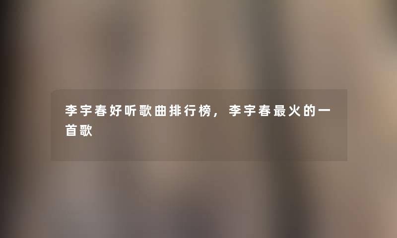 李宇春好听歌曲整理榜,李宇春火的一首歌 李宇春好听歌曲整理榜,李宇春火的一首歌