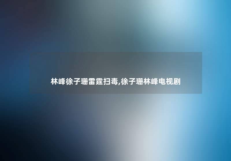 林峰徐子珊雷霆扫毒,徐子珊林峰电视剧 林峰徐子珊雷霆扫毒,徐子珊林峰电视剧