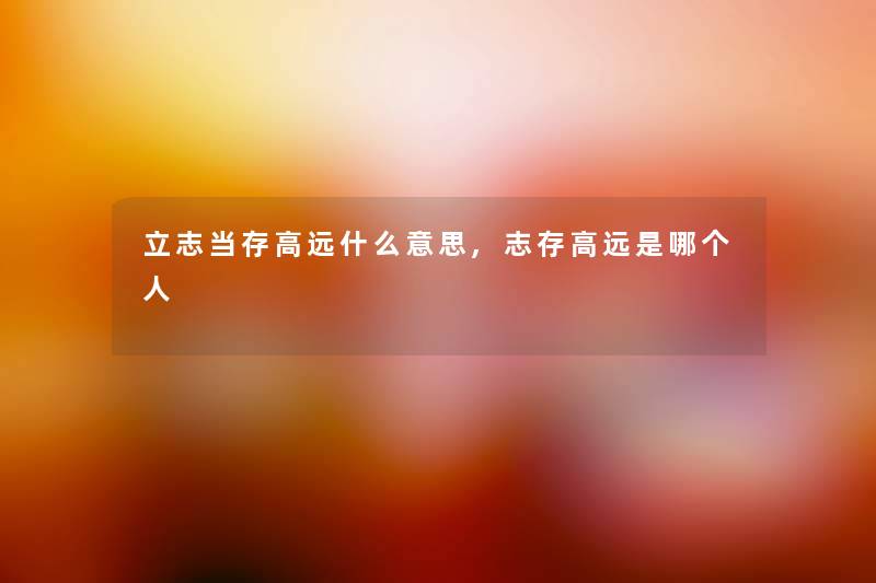 立志当存高远什么意思,志存高远是哪个人 立志当存高远什么意思,志存高远是哪个人