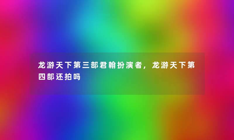 龙游天下第三部君翰扮演者,龙游天下第四部还拍吗 龙游天下第三部君翰扮演者,龙游天下第四部还拍吗