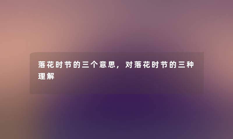 落花时节的三个意思,对落花时节的三种理解 落花时节的三个意思,对落花时节的三种理解