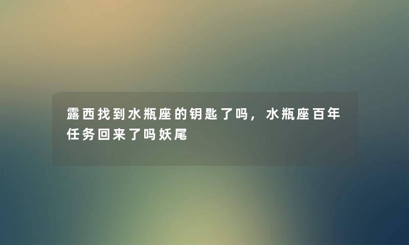 露西找到水瓶座的钥匙了吗,水瓶座百年任务回来了吗妖尾 露西找到水瓶座的钥匙了吗,水瓶座百年任务回来了吗妖尾