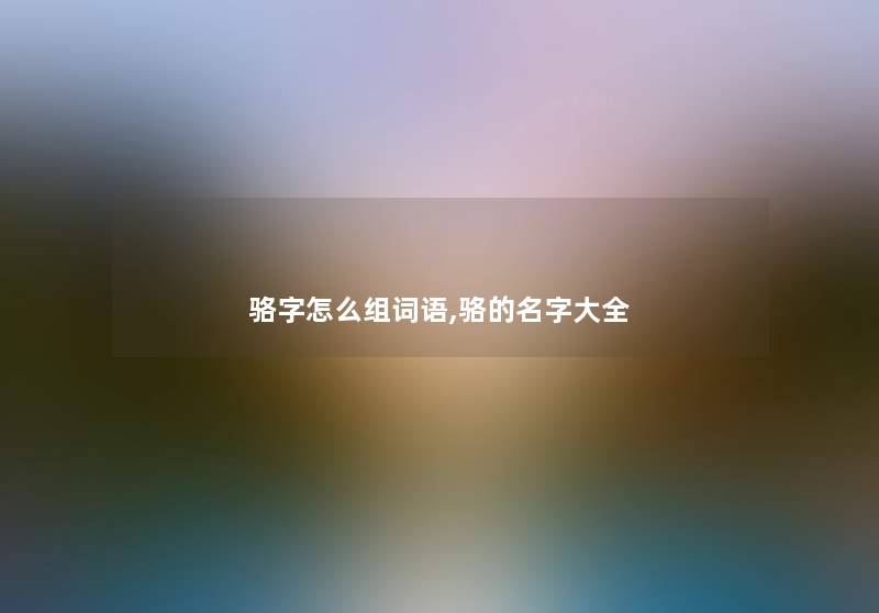 骆字怎么组词语,骆的名字大全 骆字怎么组词语,骆的名字大全