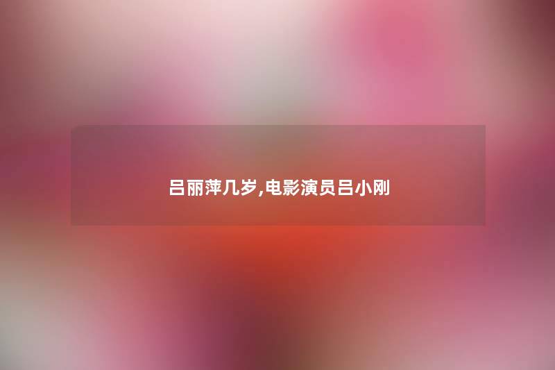 吕丽萍几岁,电影演员吕小刚