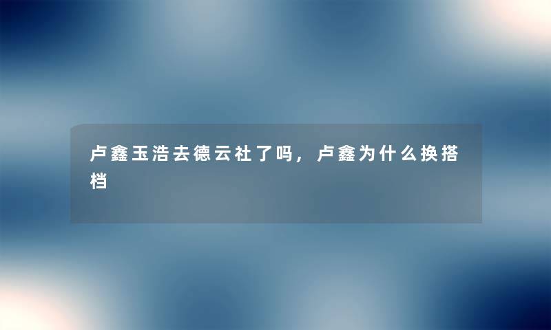 卢鑫玉浩去德云社了吗,卢鑫为什么换搭档 卢鑫玉浩去德云社了吗,卢鑫为什么换搭档